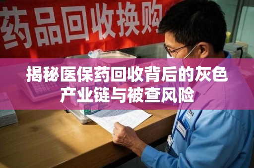 衡阳揭秘医保药回收背后的灰色产业链与被查风险