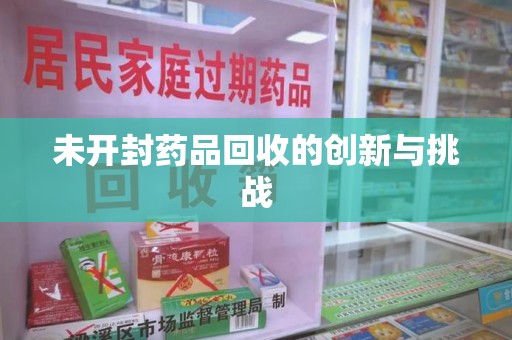 衡阳未开封药品回收的创新与挑战