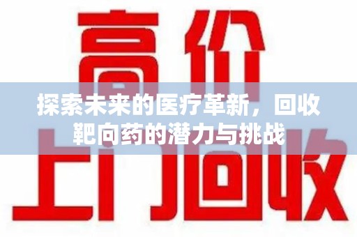 衡阳探索未来的医疗革新，回收靶向药的潜力与挑战
