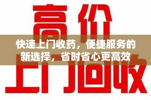 衡阳快速上门收药，便捷服务的新选择，省时省心更高效