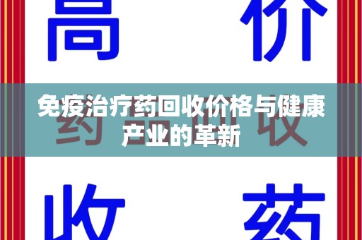 衡阳免疫治疗药回收价格与健康产业的革新