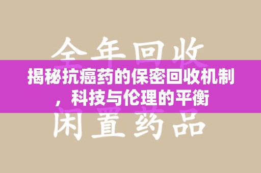衡阳揭秘抗癌药的保密回收机制，科技与伦理的平衡