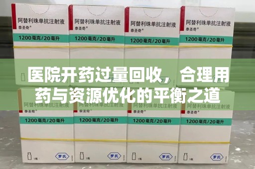 衡阳医院开药过量回收，合理用药与资源优化的平衡之道