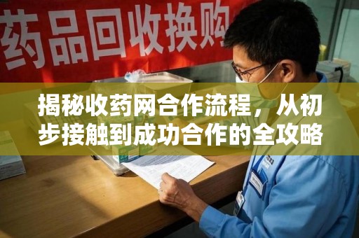 衡阳揭秘收药网合作流程，从初步接触到成功合作的全攻略