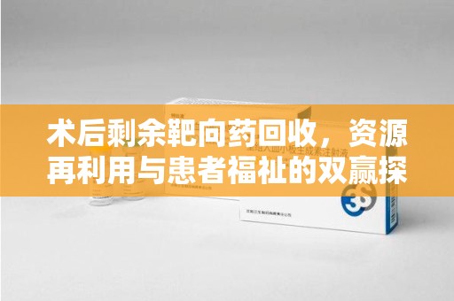 衡阳术后剩余靶向药回收，资源再利用与患者福祉的双赢探索