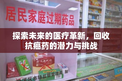 衡阳探索未来的医疗革新，回收抗癌药的潜力与挑战