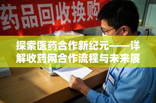 衡阳探索医药合作新纪元——详解收药网合作流程与未来展望