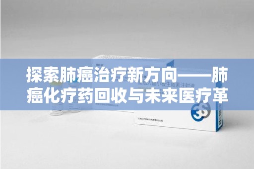 衡阳探索肺癌治疗新方向——肺癌化疗药回收与未来医疗革新
