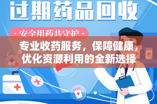 衡阳专业收药服务，保障健康，优化资源利用的全新选择
