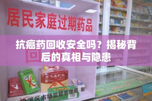 衡阳抗癌药回收安全吗？揭秘背后的真相与隐患