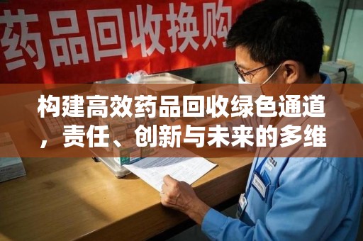衡阳构建高效药品回收绿色通道，责任、创新与未来的多维度探讨