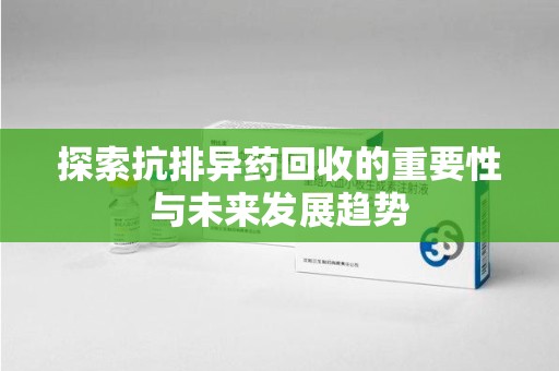 衡阳探索抗排异药回收的重要性与未来发展趋势