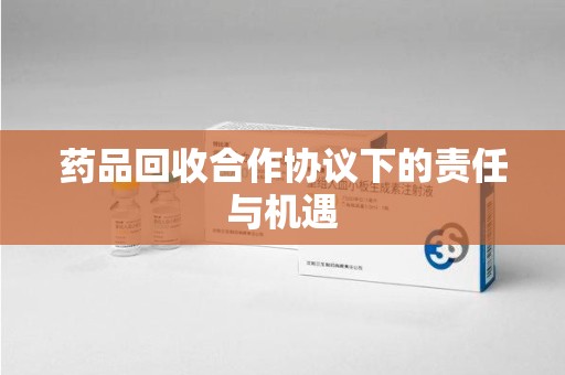 衡阳药品回收合作协议下的责任与机遇