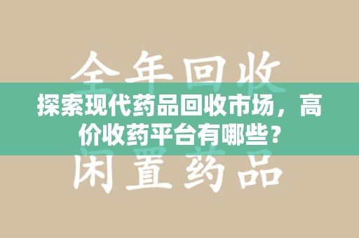 衡阳探索现代药品回收市场，高价收药平台有哪些？