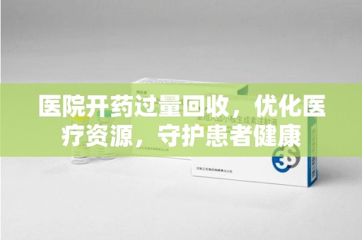 衡阳医院开药过量回收，优化医疗资源，守护患者健康
