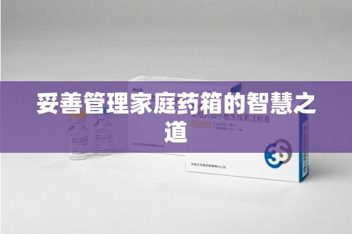 衡阳妥善管理家庭药箱的智慧之道