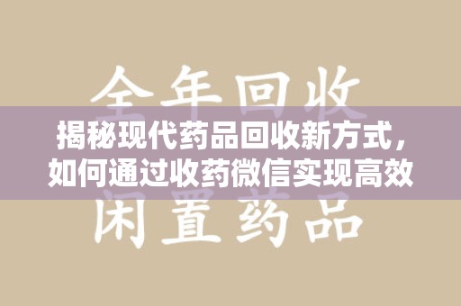 衡阳揭秘现代药品回收新方式，如何通过收药微信实现高效环保
