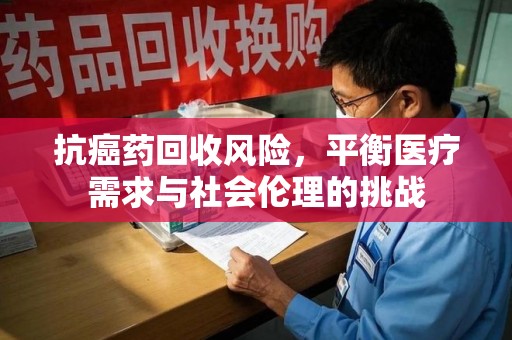 衡阳抗癌药回收风险，平衡医疗需求与社会伦理的挑战