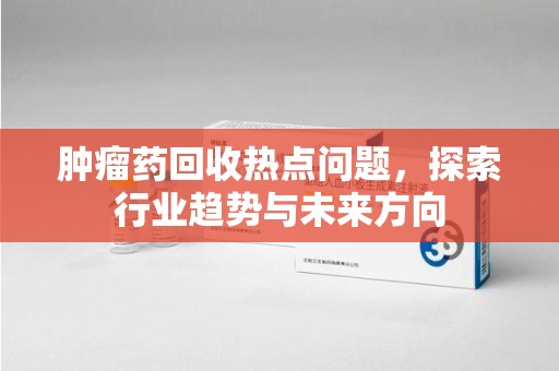 衡阳肿瘤药回收热点问题，探索行业趋势与未来方向