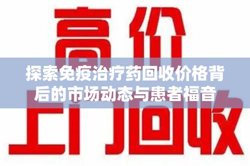 衡阳探索免疫治疗药回收价格背后的市场动态与患者福音