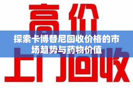 衡阳探索卡博替尼回收价格的市场趋势与药物价值
