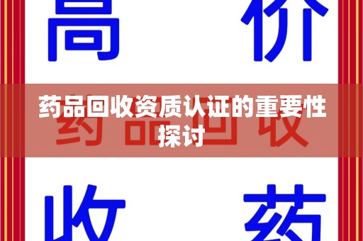 衡阳药品回收资质认证的重要性探讨