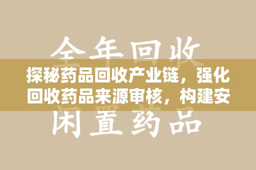 衡阳探秘药品回收产业链，强化回收药品来源审核，构建安全健康体系