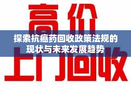 衡阳探索抗癌药回收政策法规的现状与未来发展趋势