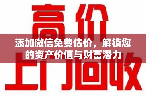 衡阳添加微信免费估价，解锁您的资产价值与财富潜力