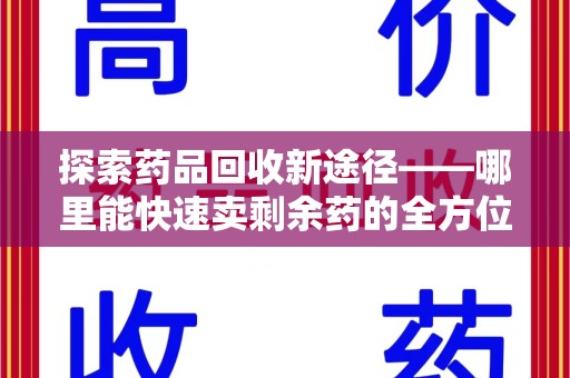衡阳探索药品回收新途径——哪里能快速卖剩余药的全方位解析