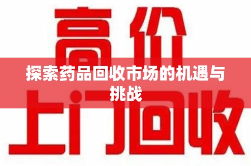 衡阳探索药品回收市场的机遇与挑战