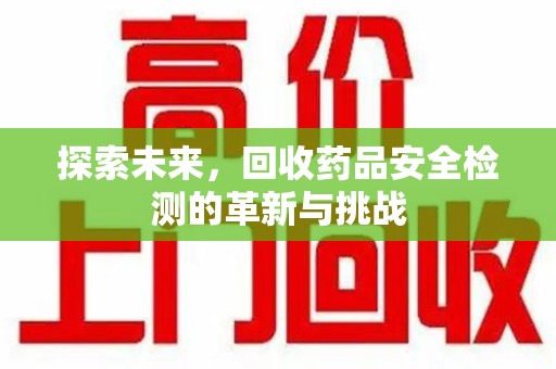 衡阳探索未来，回收药品安全检测的革新与挑战