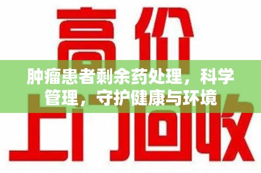 衡阳肿瘤患者剩余药处理，科学管理，守护健康与环境