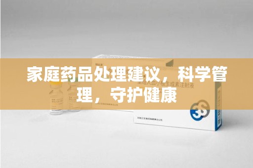 衡阳家庭药品处理建议，科学管理，守护健康