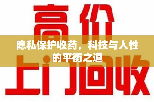 衡阳隐私保护收药，科技与人性的平衡之道