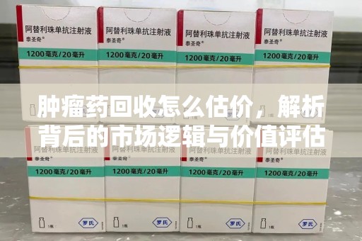 衡阳肿瘤药回收怎么估价，解析背后的市场逻辑与价值评估