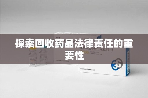 衡阳探索回收药品法律责任的重要性