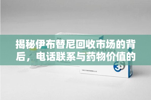 衡阳揭秘伊布替尼回收市场的背后，电话联系与药物价值的双向奔赴