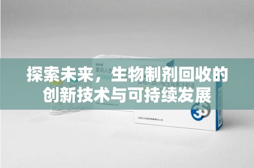 衡阳探索未来，生物制剂回收的创新技术与可持续发展
