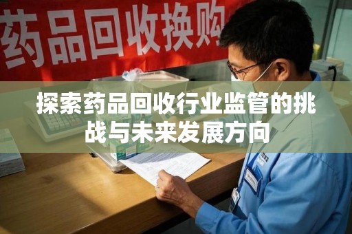 衡阳探索药品回收行业监管的挑战与未来发展方向
