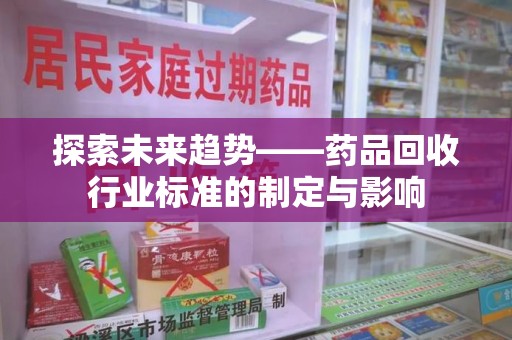 衡阳探索未来趋势——药品回收行业标准的制定与影响