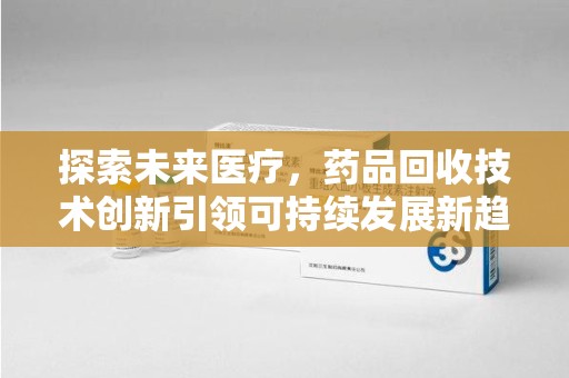 衡阳探索未来医疗，药品回收技术创新引领可持续发展新趋势