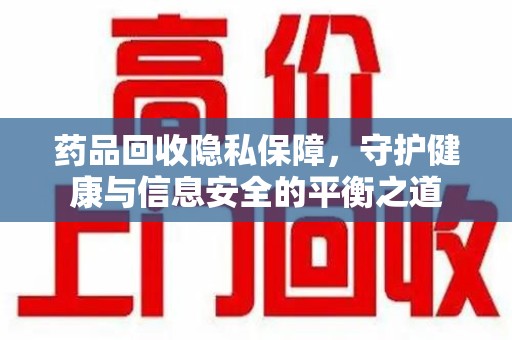 衡阳药品回收隐私保障，守护健康与信息安全的平衡之道
