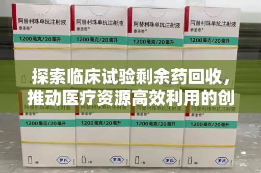 衡阳探索临床试验剩余药回收，推动医疗资源高效利用的创新路径