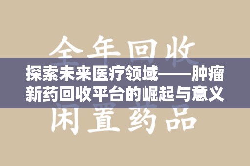 衡阳探索未来医疗领域——肿瘤新药回收平台的崛起与意义