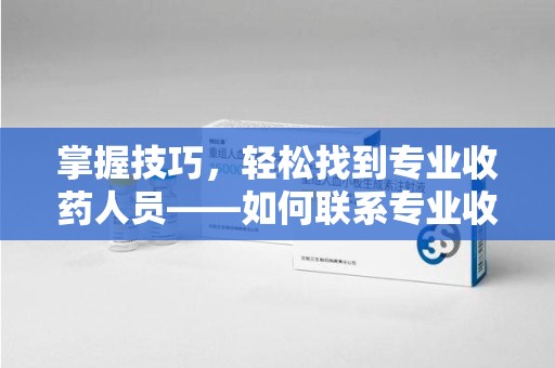 衡阳掌握技巧，轻松找到专业收药人员——如何联系专业收药人员的全面指南