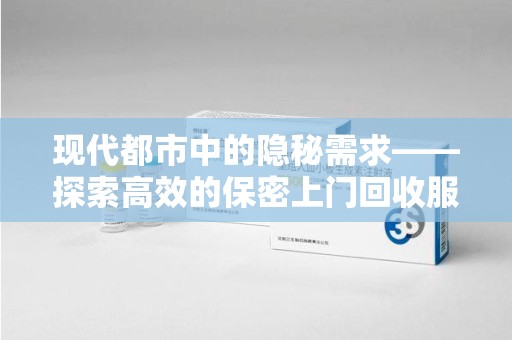 衡阳现代都市中的隐秘需求——探索高效的保密上门回收服务