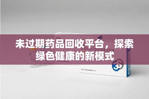 衡阳未过期药品回收平台，探索绿色健康的新模式
