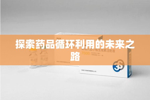 衡阳探索药品循环利用的未来之路