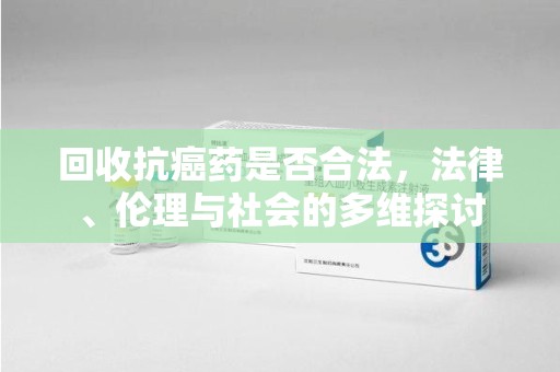 衡阳回收抗癌药是否合法，法律、伦理与社会的多维探讨